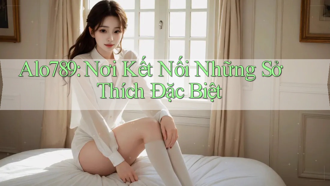 Alo789: Nơi Kết Nối Những Sở Thích Đặc Biệt