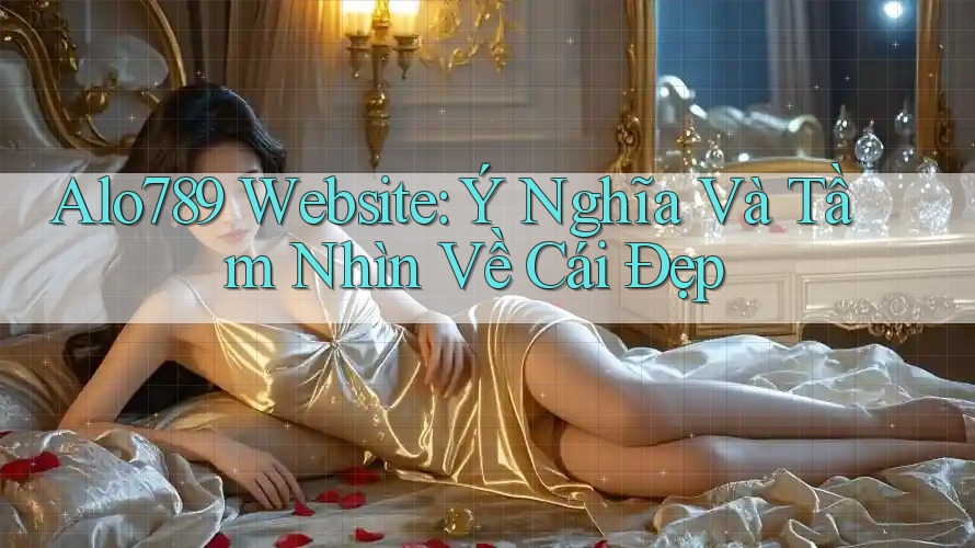 Alo789 Website: Ý Nghĩa Và Tầm Nhìn Về Cái Đẹp
