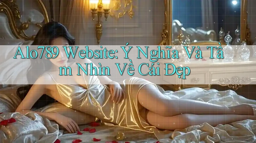 Alo789 Website: Ý Nghĩa Và Tầm Nhìn Về Cái Đẹp