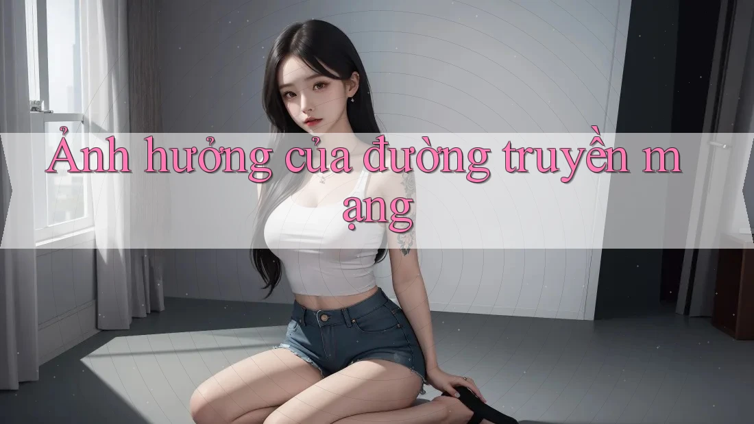 Ảnh hưởng của đường truyền mạng