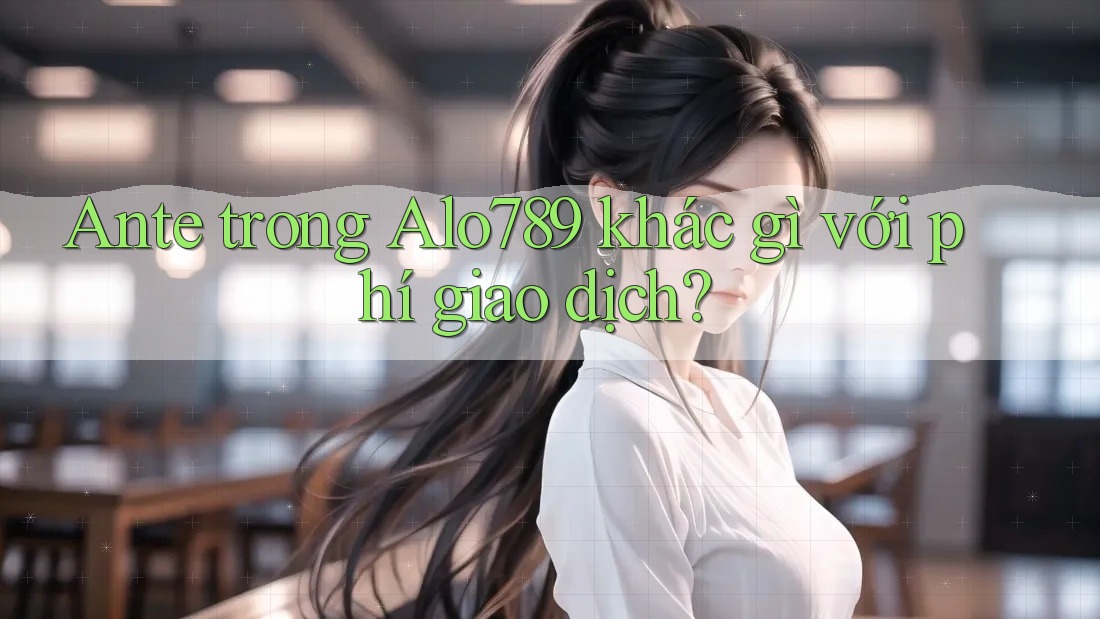 Ante trong Alo789 khác gì với phí giao dịch? Ante trong Alo789 khác gì với phí giao dịch?