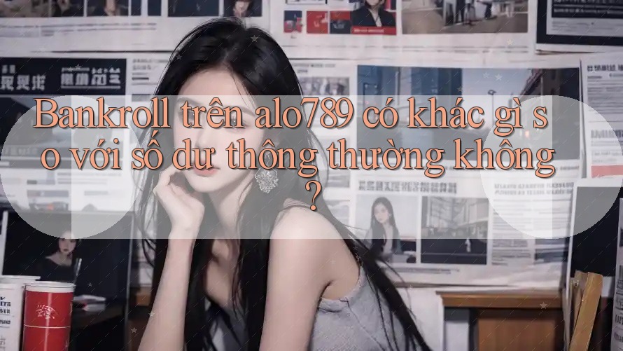 Bankroll trên alo789 có khác gì so với số dư thông thường không?
