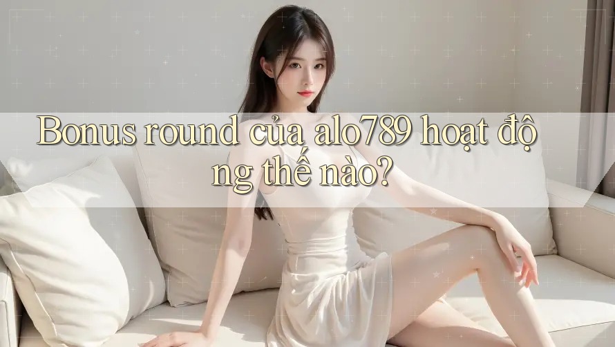 Bonus round của alo789 hoạt động thế nào?