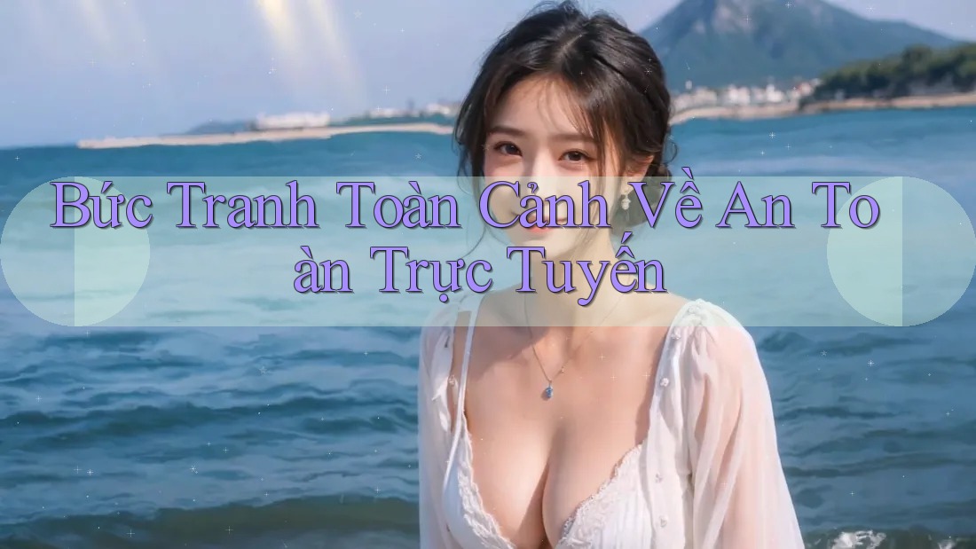 Bức Tranh Toàn Cảnh Về An Toàn Trực Tuyến Bức Tranh Toàn Cảnh Về An Toàn Trực Tuyến