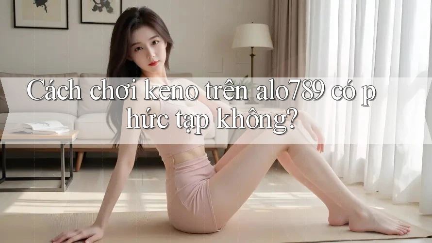 Cách chơi keno trên alo789 có phức tạp không?