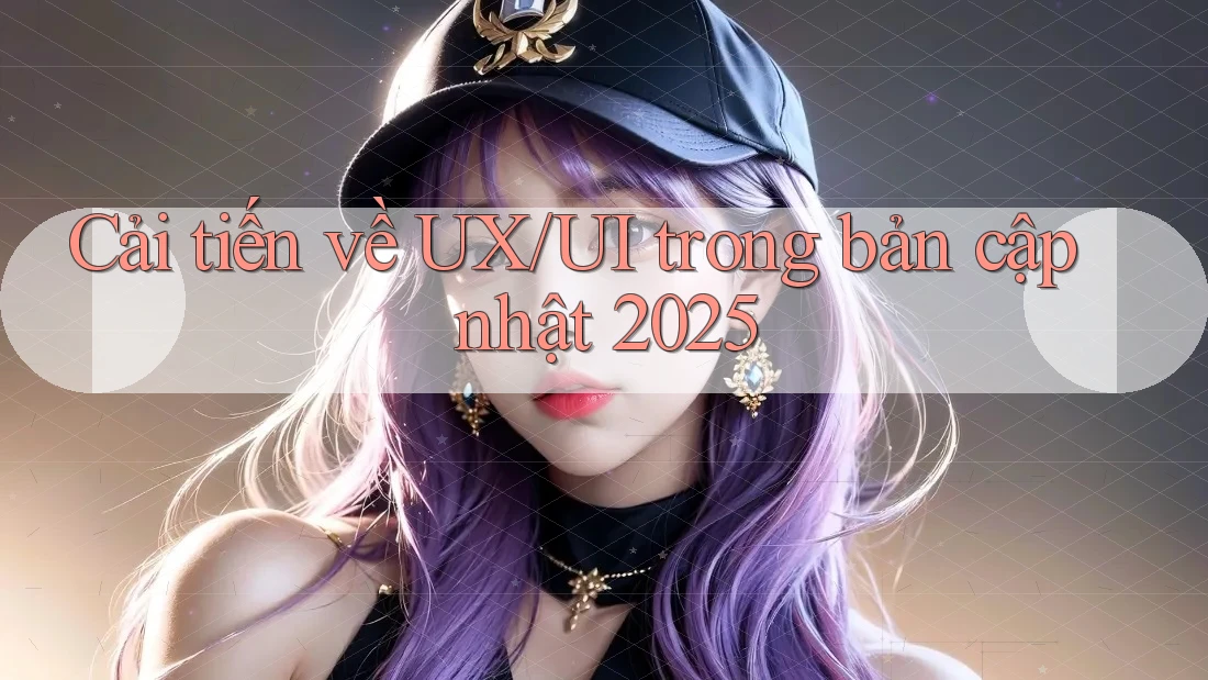 Cải tiến về UX/UI trong bản cập nhật 2025 Cải tiến về UX/UI trong bản cập nhật 2025