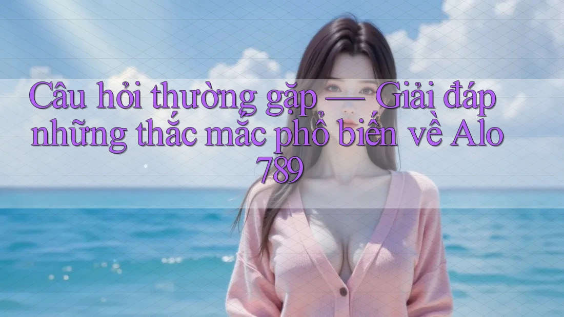 Câu hỏi thường gặp — Giải đáp những thắc mắc phổ biến về Alo789