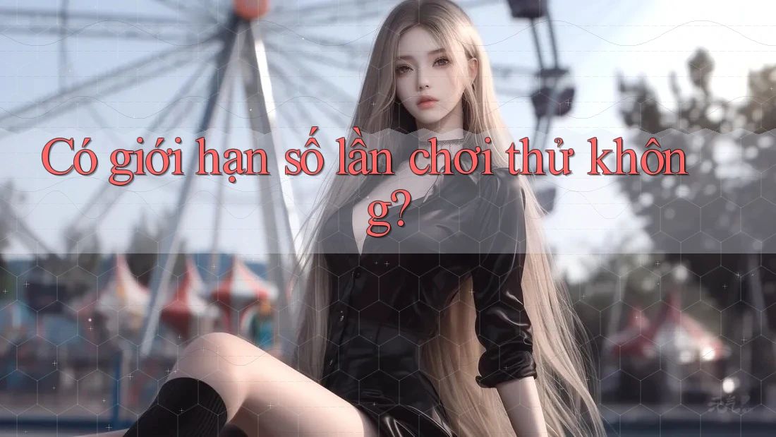 Có giới hạn số lần chơi thử không? Có giới hạn số lần chơi thử không?