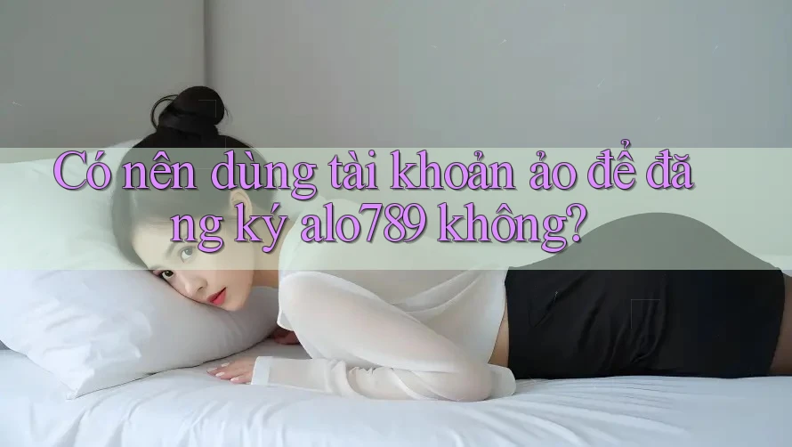 Có nên dùng tài khoản ảo để đăng ký alo789 không? Có nên dùng tài khoản ảo để đăng ký alo789 không?