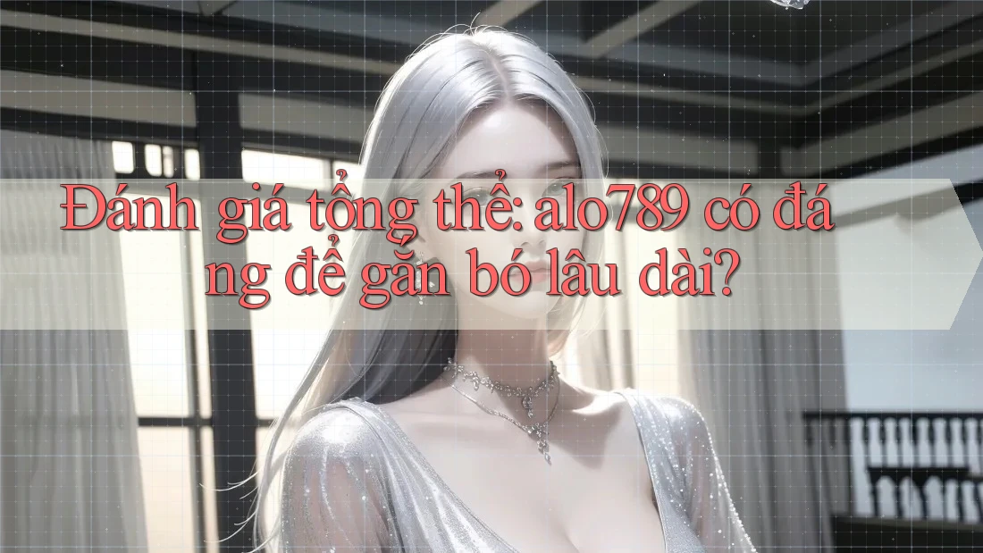 Đánh giá tổng thể: alo789 có đáng để gắn bó lâu dài?