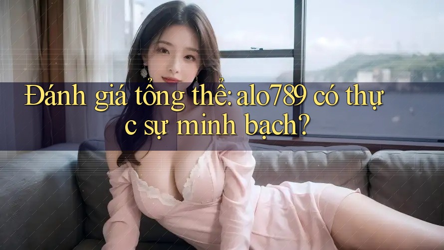 Đánh giá tổng thể: alo789 có thực sự minh bạch? Đánh giá tổng thể: alo789 có thực sự minh bạch?