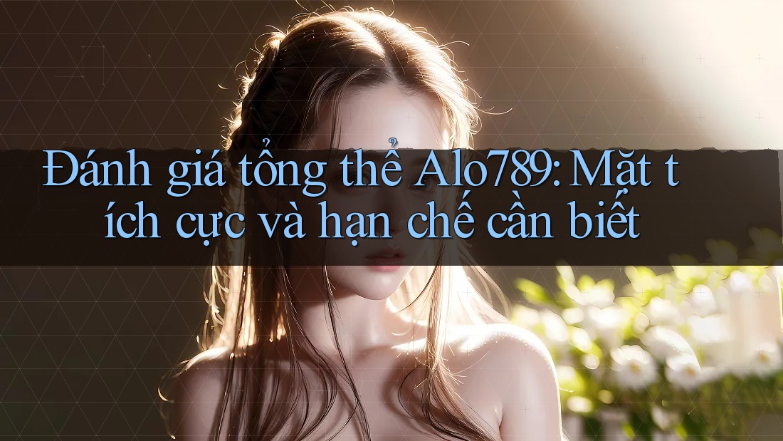 Đánh giá tổng thể Alo789: Mặt tích cực và hạn chế cần biết
