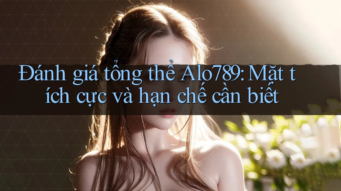 Đánh giá tổng thể Alo789: Mặt tích cực và hạn chế cần biết Đánh giá tổng thể Alo789: Mặt tích cực và hạn chế cần biết