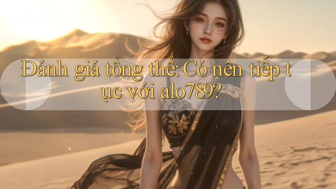 Đánh giá tổng thể: Có nên tiếp tục với alo789?