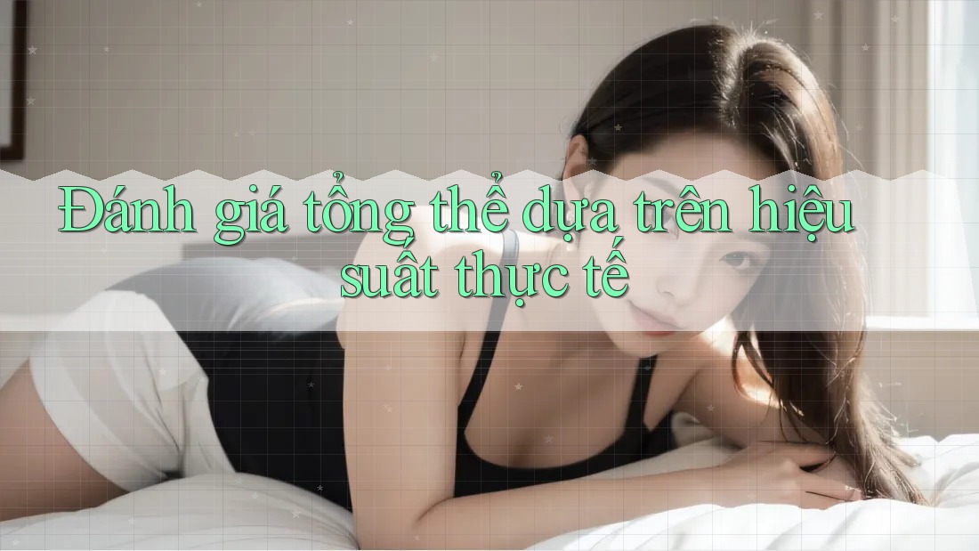 Đánh giá tổng thể dựa trên hiệu suất thực tế