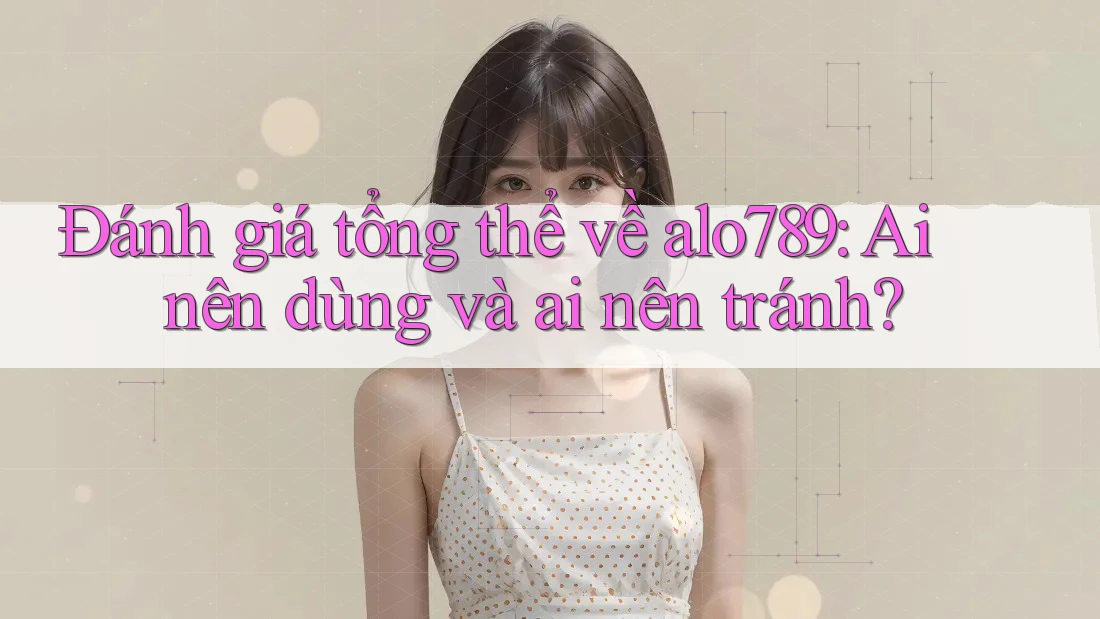 Đánh giá tổng thể về alo789: Ai nên dùng và ai nên tránh?