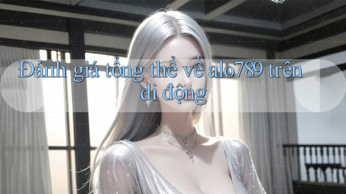 Đánh giá tổng thể về alo789 trên di động