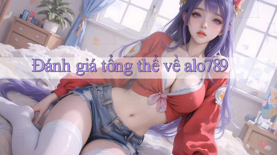 Đánh giá tổng thể về alo789