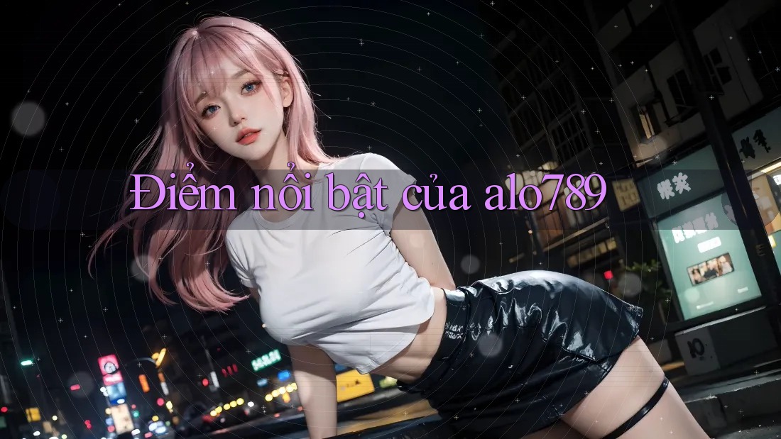 Điểm nổi bật của alo789