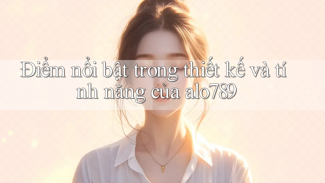 Điểm nổi bật trong thiết kế và tính năng của alo789