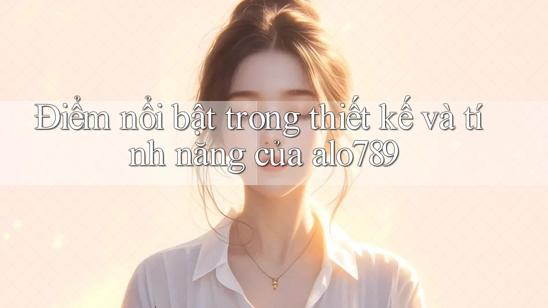 Điểm nổi bật trong thiết kế và tính năng của alo789 Điểm nổi bật trong thiết kế và tính năng của alo789