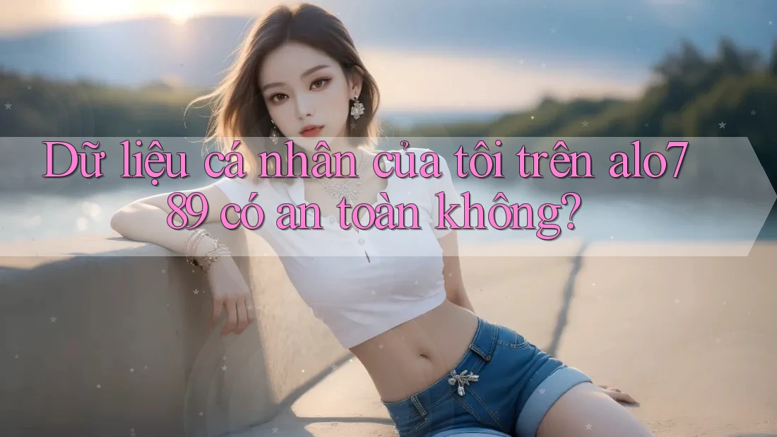 Dữ liệu cá nhân của tôi trên alo789 có an toàn không?