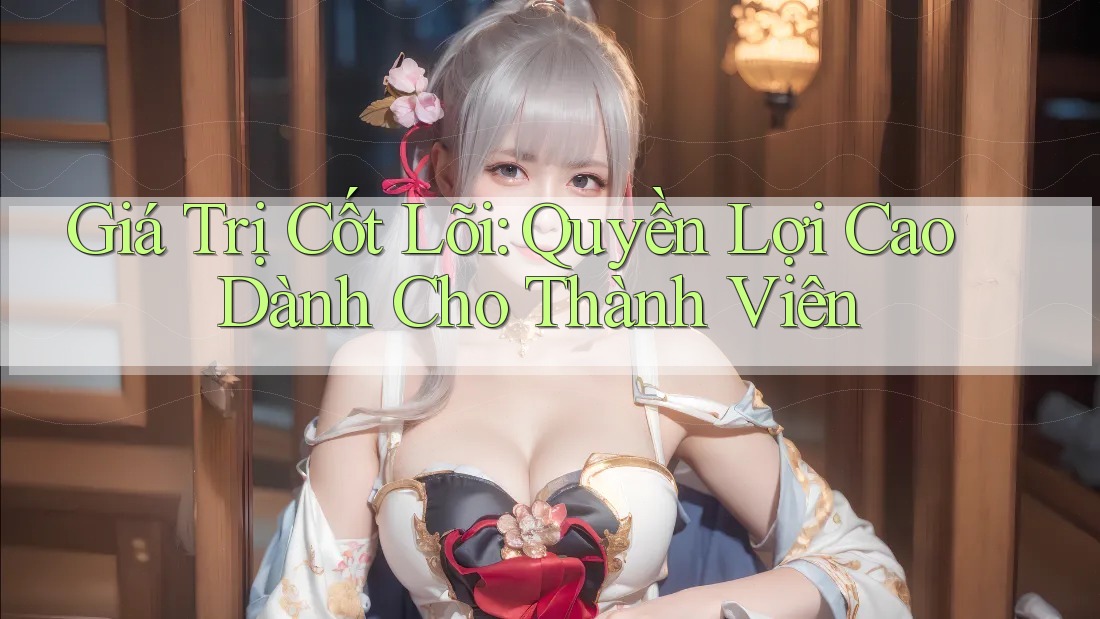 Giá Trị Cốt Lõi: Quyền Lợi Cao Dành Cho Thành Viên