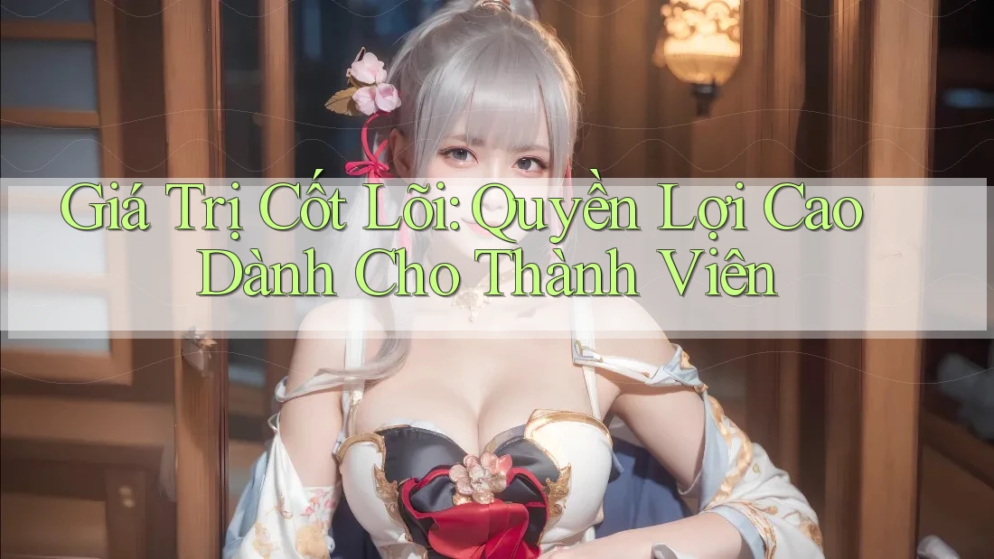 Giá Trị Cốt Lõi: Quyền Lợi Cao Dành Cho Thành Viên