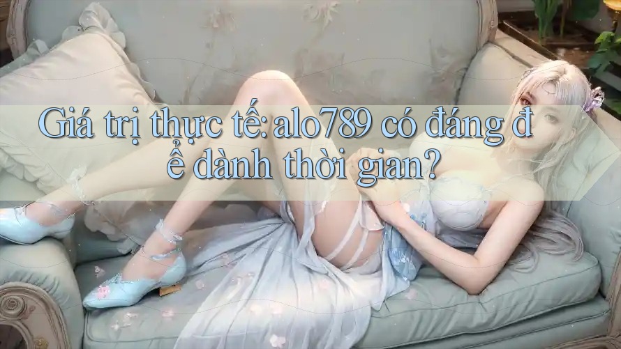 Giá trị thực tế: alo789 có đáng để dành thời gian?