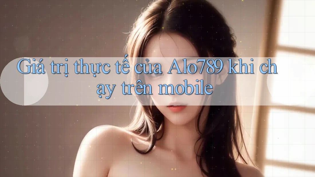 Giá trị thực tế của Alo789 khi chạy trên mobile Giá trị thực tế của Alo789 khi chạy trên mobile