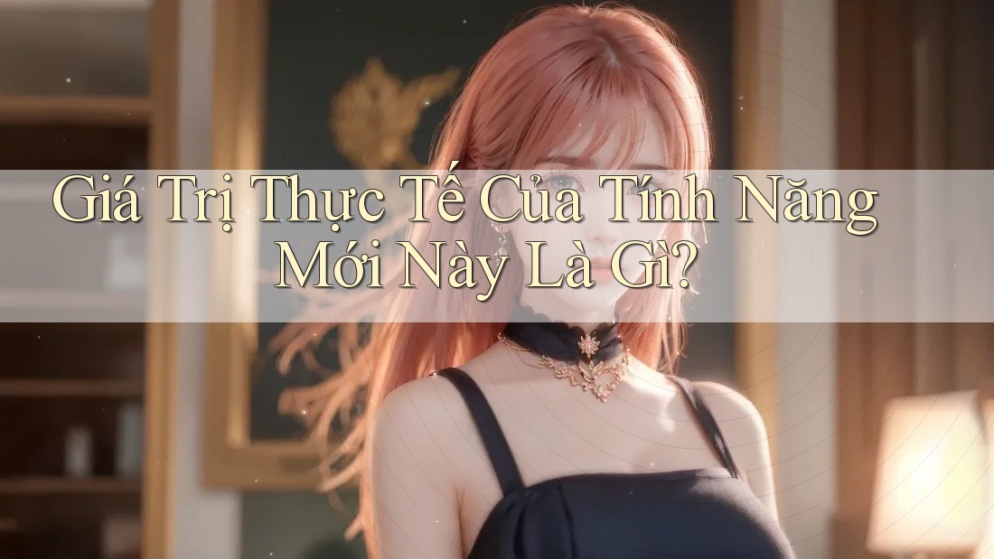 Giá Trị Thực Tế Của Tính Năng Mới Này Là Gì?