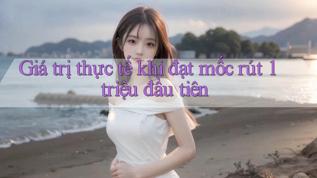 Giá trị thực tế khi đạt mốc rút 1 triệu đầu tiên