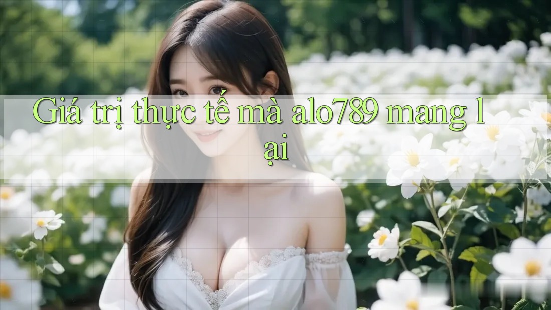Giá trị thực tế mà alo789 mang lại