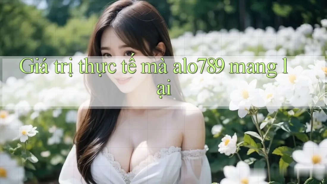 Giá trị thực tế mà alo789 mang lại