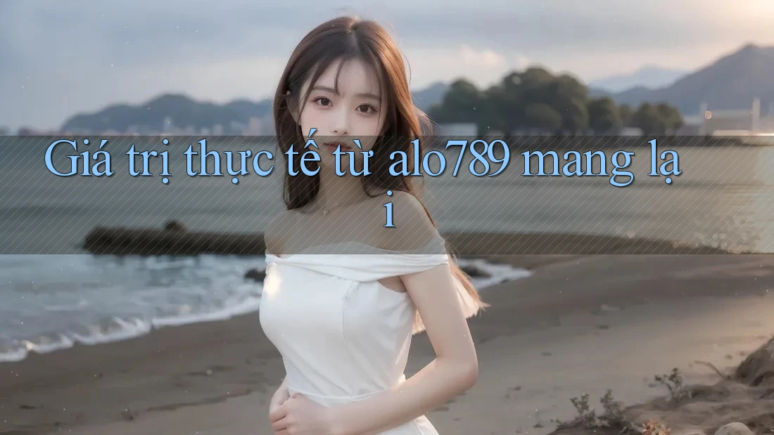 Giá trị thực tế từ alo789 mang lại