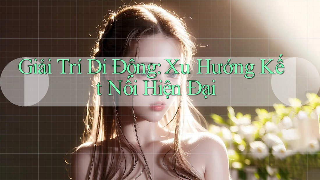 Giải Trí Di Động: Xu Hướng Kết Nối Hiện Đại