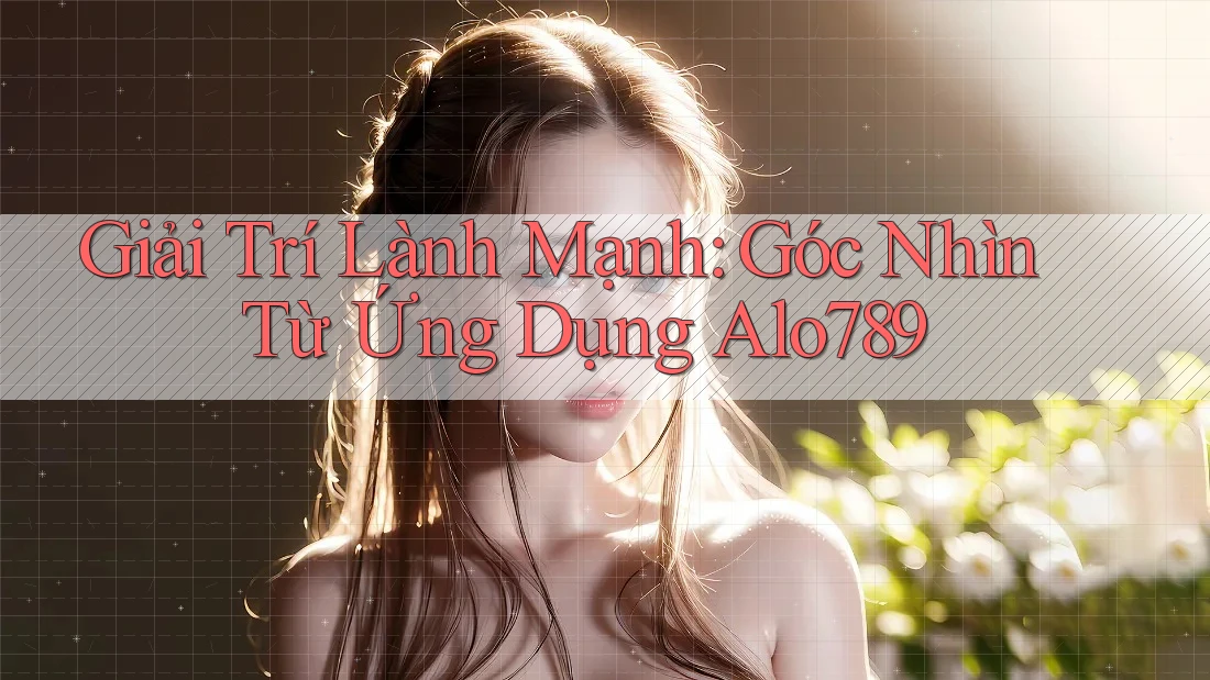 Giải Trí Lành Mạnh: Góc Nhìn Từ Ứng Dụng Alo789