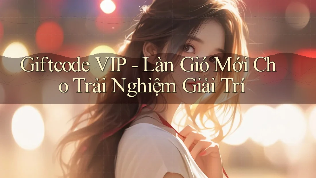 Giftcode VIP - Làn Gió Mới Cho Trải Nghiệm Giải Trí