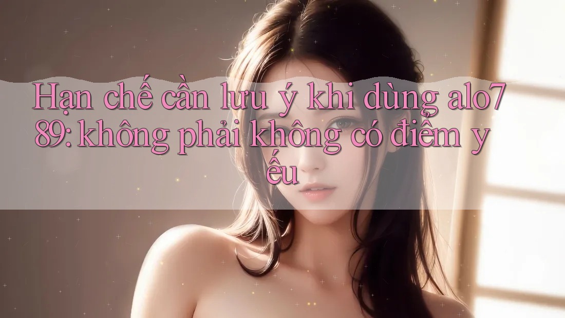 Hạn chế cần lưu ý khi dùng alo789: không phải không có điểm yếu Hạn chế cần lưu ý khi dùng alo789: không phải không có điểm yếu