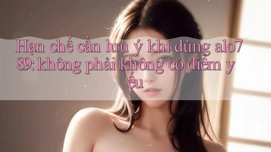 Hạn chế cần lưu ý khi dùng alo789: không phải không có điểm yếu
