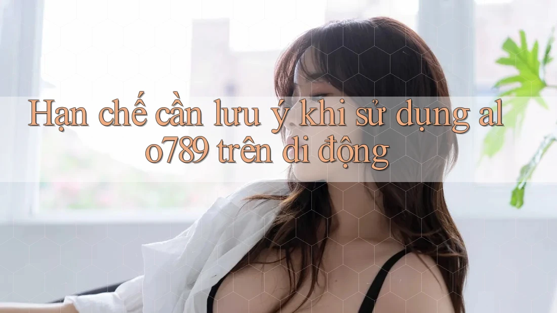 Hạn chế cần lưu ý khi sử dụng alo789 trên di động