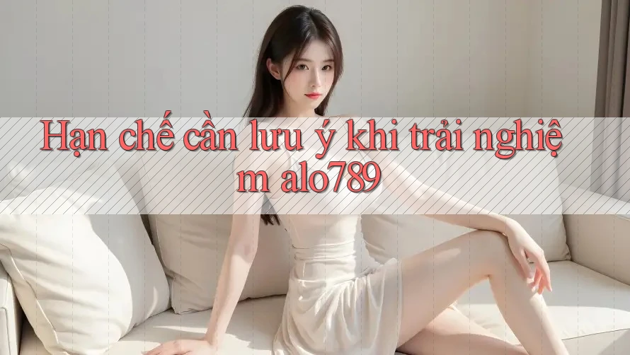 Hạn chế cần lưu ý khi trải nghiệm alo789