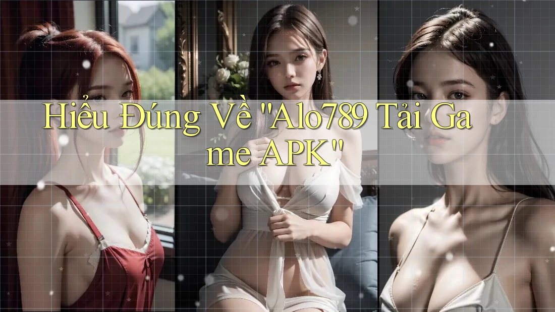Hiểu Đúng Về “Alo789 Tải Game APK”