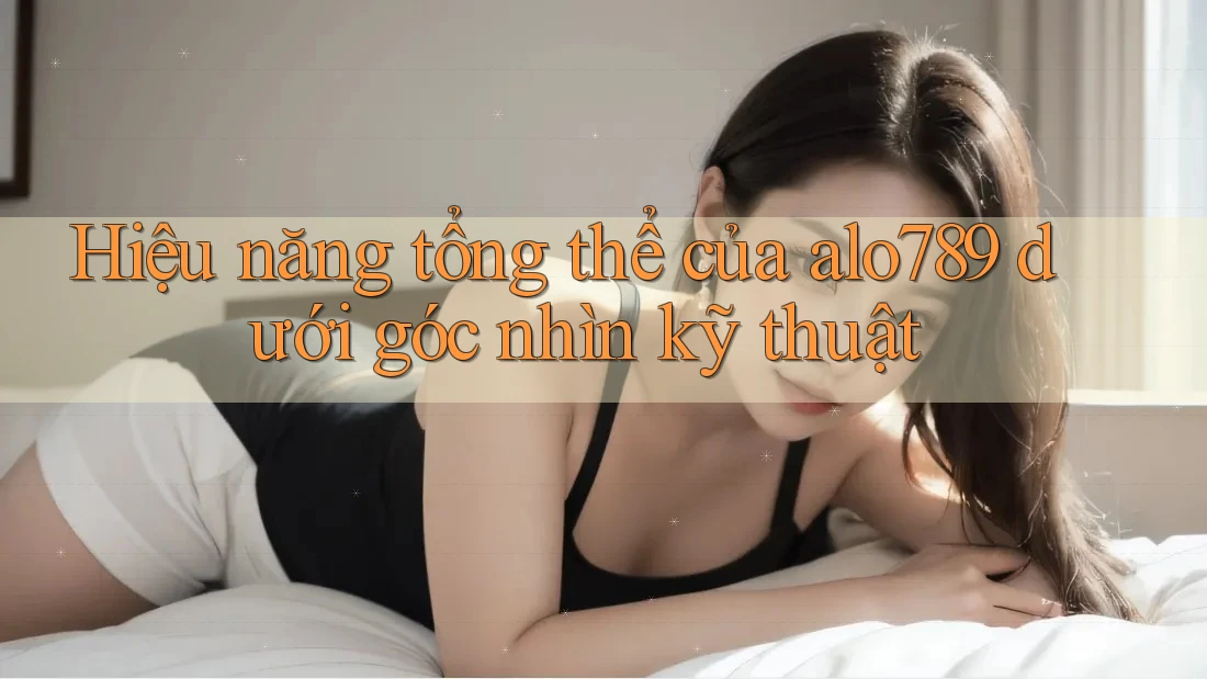 Hiệu năng tổng thể của alo789 dưới góc nhìn kỹ thuật