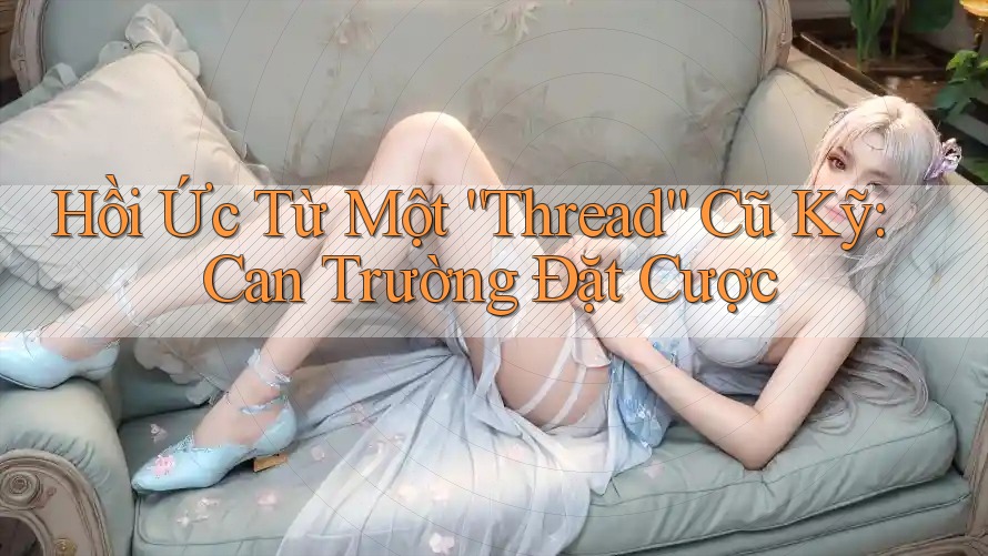 Hồi Ức Từ Một “Thread” Cũ Kỹ: Can Trường Đặt Cược