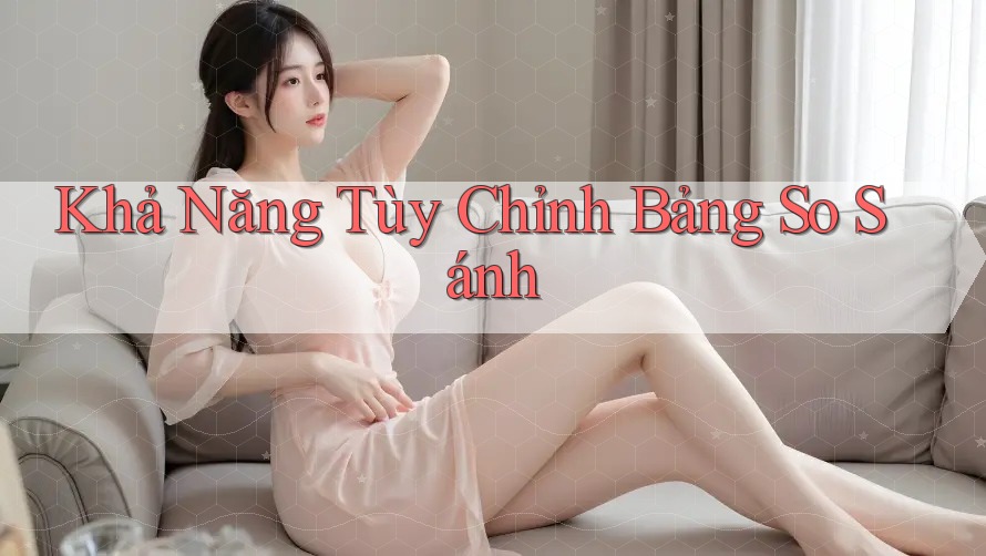 Khả Năng Tùy Chỉnh Bảng So Sánh