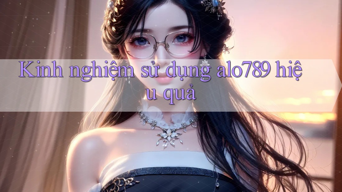 Kinh nghiệm sử dụng alo789 hiệu quả
