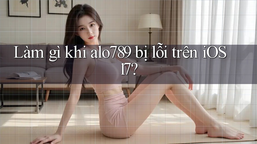 Làm gì khi alo789 bị lỗi trên iOS 17?