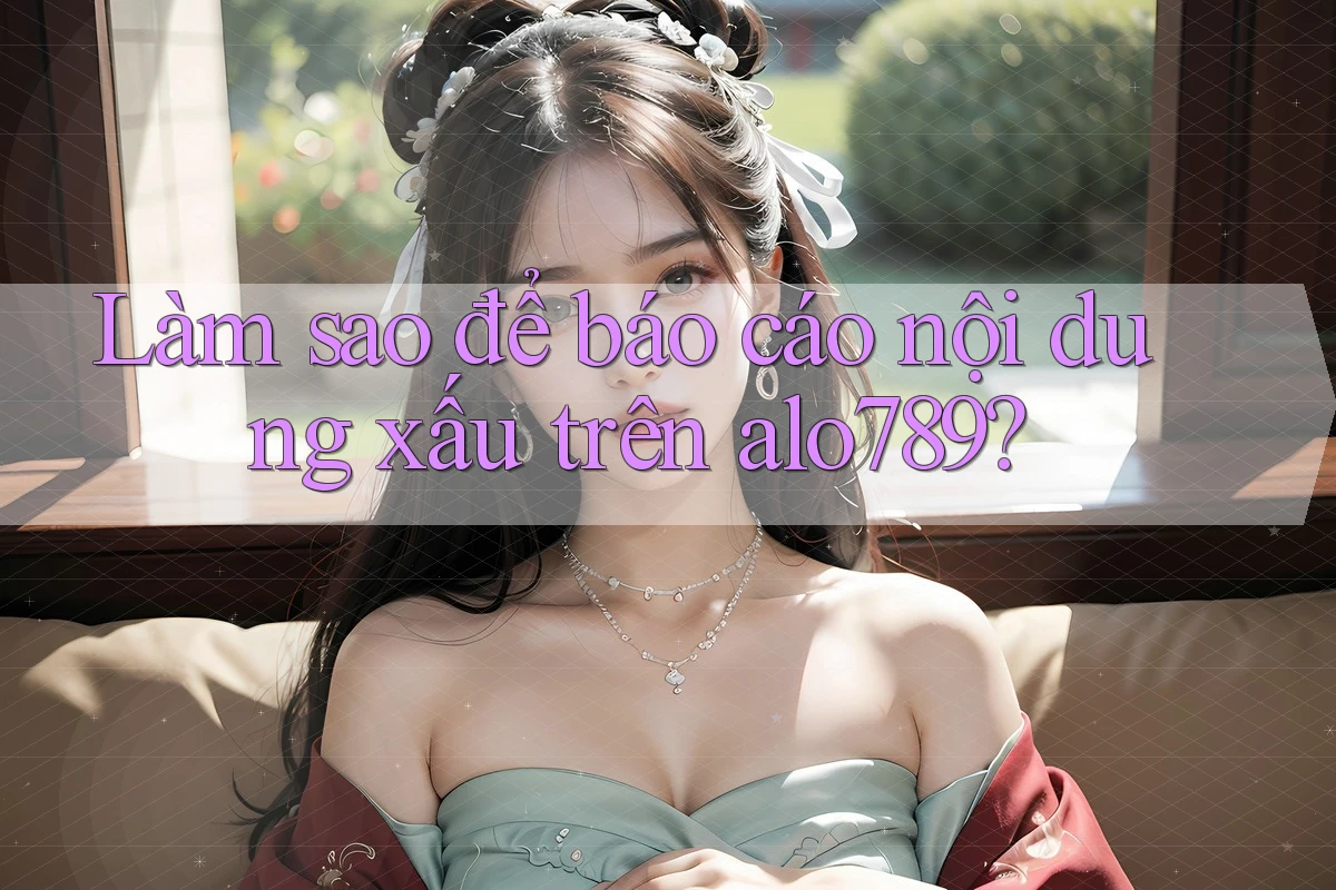 Làm sao để báo cáo nội dung xấu trên alo789?
