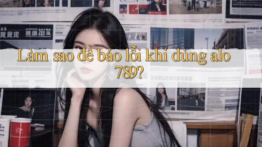 Làm sao để báo lỗi khi dùng alo789?